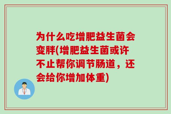 为什么吃增肥益生菌会变胖(增肥益生菌或许不止帮你调节肠道,还会给你增加体重) 为什么吃增肥益生菌会变胖(增肥益生菌或许不止帮你调节肠道,还会给你增加体重)