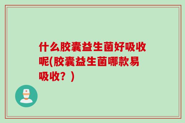 什么胶囊益生菌好吸收呢(胶囊益生菌哪款易吸收？)