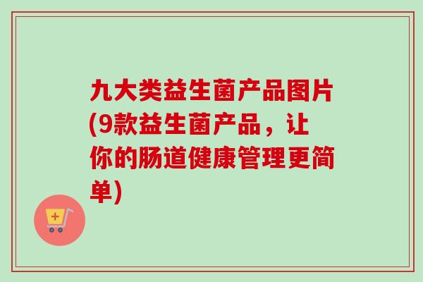 九大类益生菌产品图片(9款益生菌产品，让你的肠道健康管理更简单)