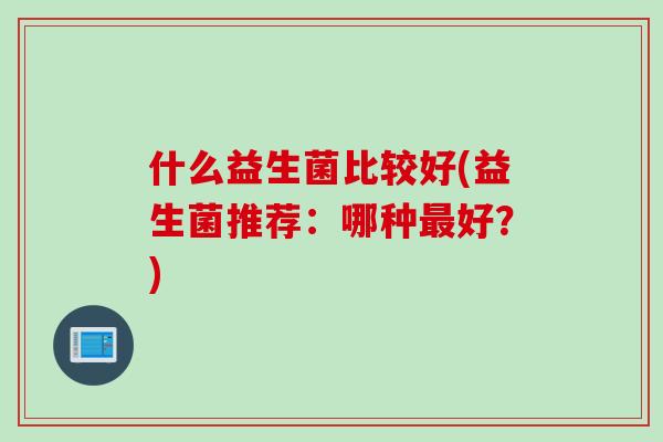 什么益生菌比较好(益生菌推荐：哪种最好？)
