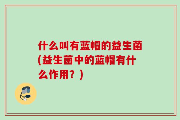 什么叫有蓝帽的益生菌(益生菌中的蓝帽有什么作用?) 什么叫有蓝帽的益生菌(益生菌中的蓝帽有什么作用?)