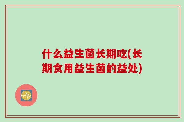 什么益生菌长期吃(长期食用益生菌的益处)