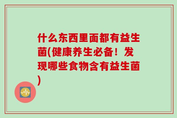 什么东西里面都有益生菌(健康养生必备！发现哪些食物含有益生菌)