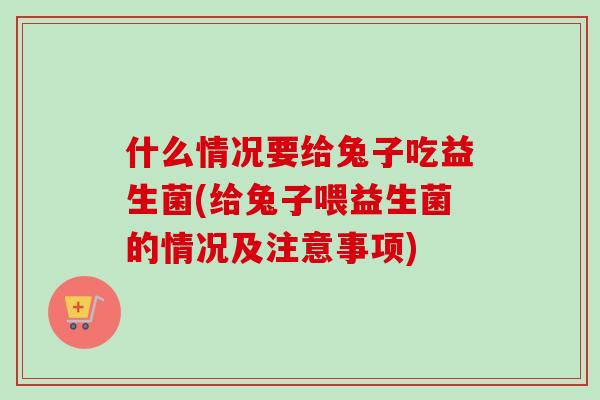 什么情况要给兔子吃益生菌(给兔子喂益生菌的情况及注意事项) 什么情况要给兔子吃益生菌(给兔子喂益生菌的情况及注意事项)
