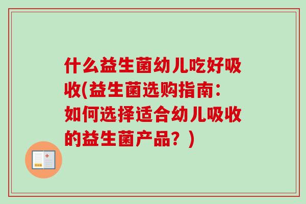 什么益生菌幼儿吃好吸收(益生菌选购指南:如何选择适合幼儿吸收的益生菌产品?) 什么益生菌幼儿吃好吸收(益生菌选购指南:如何选择适合幼儿吸收的益生菌产品?)