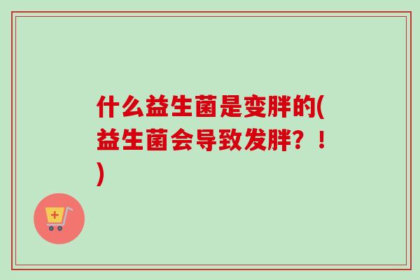 什么益生菌是变胖的(益生菌会导致发胖？！)