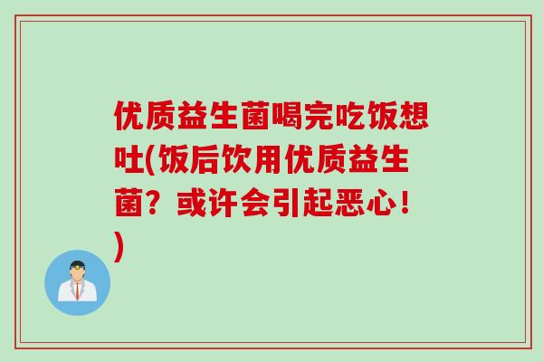 优质益生菌喝完吃饭想吐(饭后饮用优质益生菌?或许会引起恶心!) 优质益生菌喝完吃饭想吐(饭后饮用优质益生菌?或许会引起恶心!)