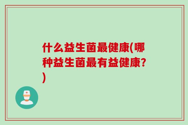 什么益生菌健康(哪种益生菌有益健康？)