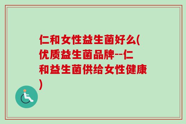 仁和女性益生菌好么(优质益生菌品牌--仁和益生菌供给女性健康)