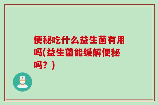 便秘吃什么益生菌有用吗(益生菌能缓解便秘吗？)