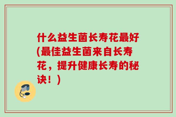 什么益生菌长寿花好(佳益生菌来自长寿花,提升健康长寿的秘诀!) 什么益生菌长寿花好(佳益生菌来自长寿花,提升健康长寿的秘诀!)