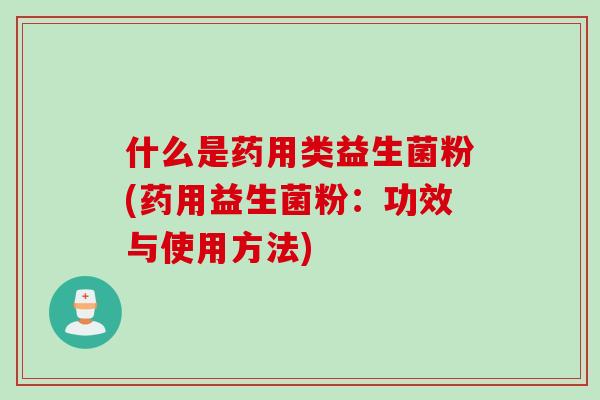 什么是药用类益生菌粉(药用益生菌粉：功效与使用方法)
