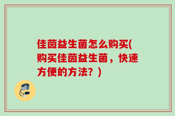 佳茵益生菌怎么购买(购买佳茵益生菌,快速方便的方法?) 佳茵益生菌怎么购买(购买佳茵益生菌,快速方便的方法?)