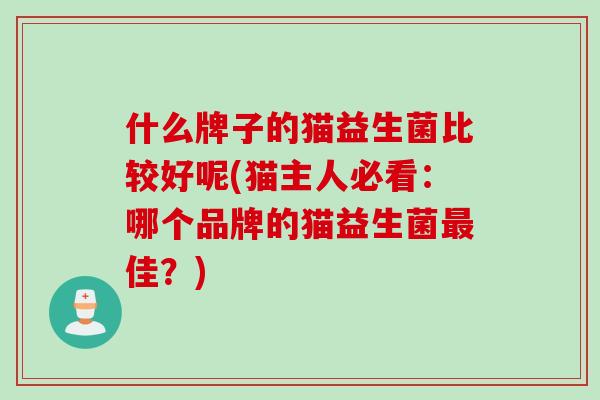 什么牌子的猫益生菌比较好呢(猫主人必看：哪个品牌的猫益生菌佳？)