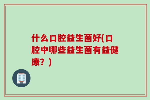 什么口腔益生菌好(口腔中哪些益生菌有益健康?) 什么口腔益生菌好(口腔中哪些益生菌有益健康?)