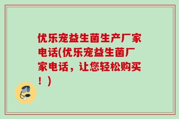 优乐宠益生菌生产厂家电话(优乐宠益生菌厂家电话,让您轻松购买!) 优乐宠益生菌生产厂家电话(优乐宠益生菌厂家电话,让您轻松购买!)