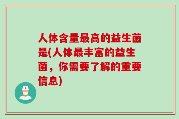 人体含量高的益生菌是(人体丰富的益生菌,你需要了解的重要信息) 人体含量高的益生菌是(人体丰富的益生菌,你需要了解的重要信息)
