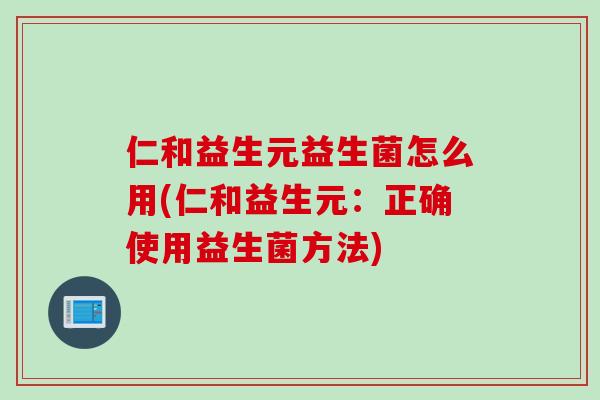 仁和益生元益生菌怎么用(仁和益生元:正确使用益生菌方法) 仁和益生元益生菌怎么用(仁和益生元:正确使用益生菌方法)
