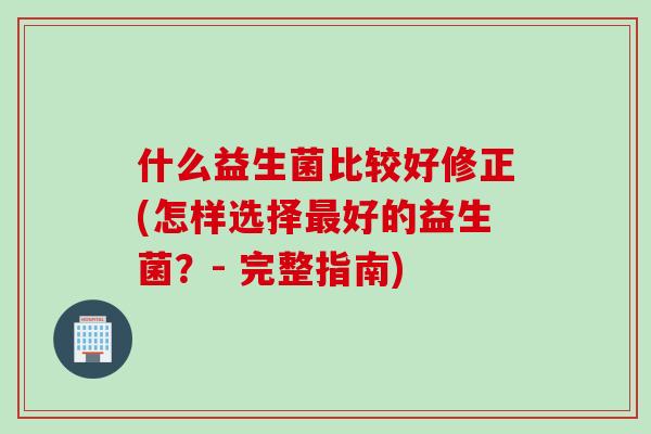 什么益生菌比较好修正(怎样选择好的益生菌?- 完整指南) 什么益生菌比较好修正(怎样选择好的益生菌?- 完整指南)