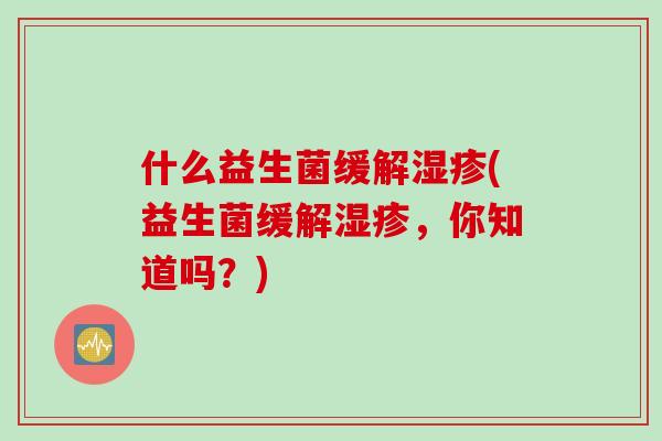什么益生菌缓解湿疹(益生菌缓解湿疹，你知道吗？)
