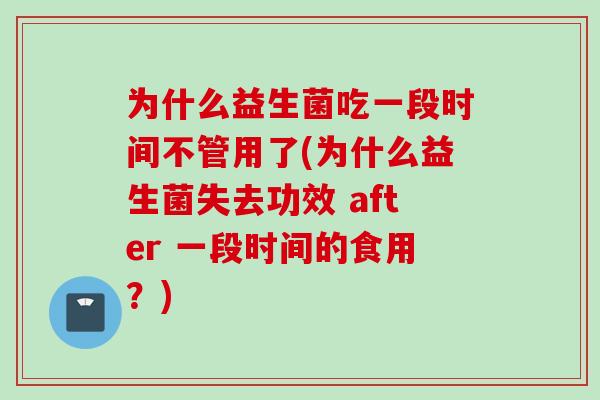 为什么益生菌吃一段时间不管用了(为什么益生菌失去功效 after 一段时间的食用？)