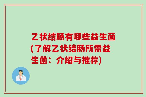 乙状结肠有哪些益生菌(了解乙状结肠所需益生菌:介绍与推荐) 乙状结肠有哪些益生菌(了解乙状结肠所需益生菌:介绍与推荐)