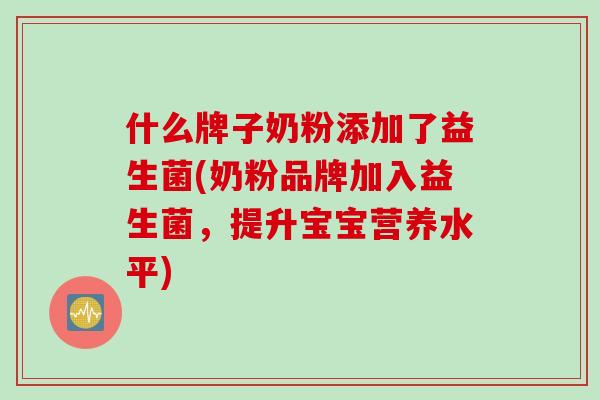 什么牌子奶粉添加了益生菌(奶粉品牌加入益生菌,提升宝宝营养水平) 什么牌子奶粉添加了益生菌(奶粉品牌加入益生菌,提升宝宝营养水平)