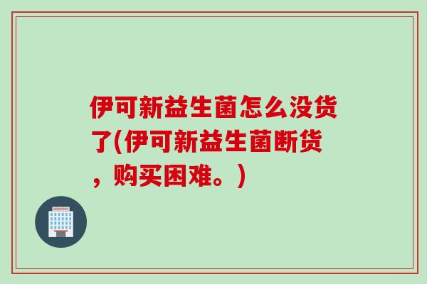 伊可新益生菌怎么没货了(伊可新益生菌断货，购买困难。)