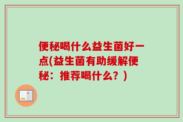 喝什么益生菌好一点(益生菌有助缓解:推荐喝什么?) 喝什么益生菌好一点(益生菌有助缓解:推荐喝什么?)
