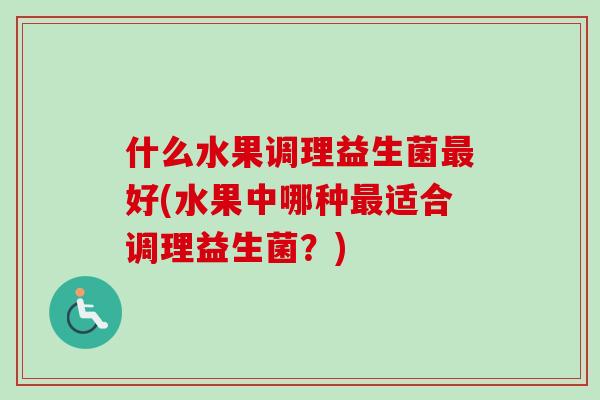 什么水果调理益生菌好(水果中哪种适合调理益生菌？)
