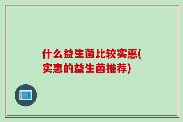 什么益生菌比较实惠(实惠的益生菌推荐) 什么益生菌比较实惠(实惠的益生菌推荐)
