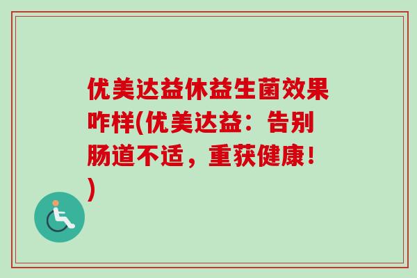 优美达益休益生菌效果咋样(优美达益:告别肠道不适,重获健康!) 优美达益休益生菌效果咋样(优美达益:告别肠道不适,重获健康!)
