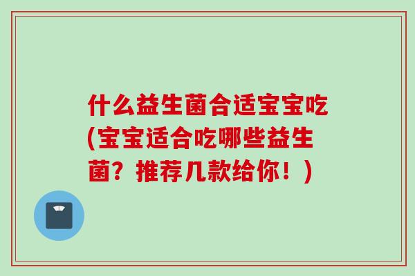 什么益生菌合适宝宝吃(宝宝适合吃哪些益生菌？推荐几款给你！)