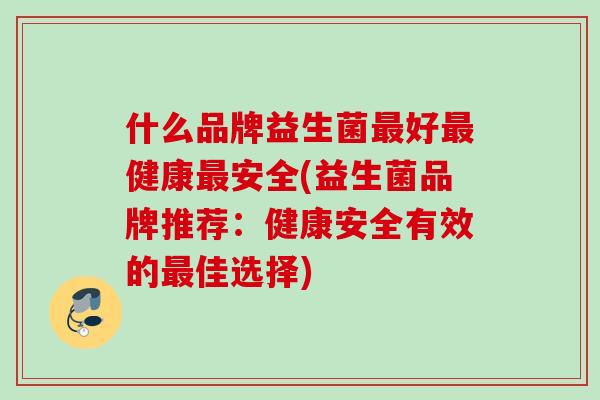 什么品牌益生菌好健康安全(益生菌品牌推荐：健康安全有效的佳选择)