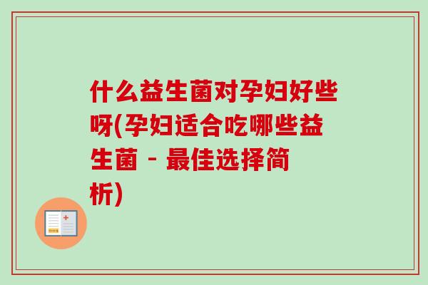 什么益生菌对孕妇好些呀(孕妇适合吃哪些益生菌 - 佳选择简析) 什么益生菌对孕妇好些呀(孕妇适合吃哪些益生菌 - 佳选择简析)