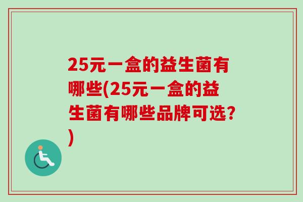 25元一盒的益生菌有哪些(25元一盒的益生菌有哪些品牌可选？)