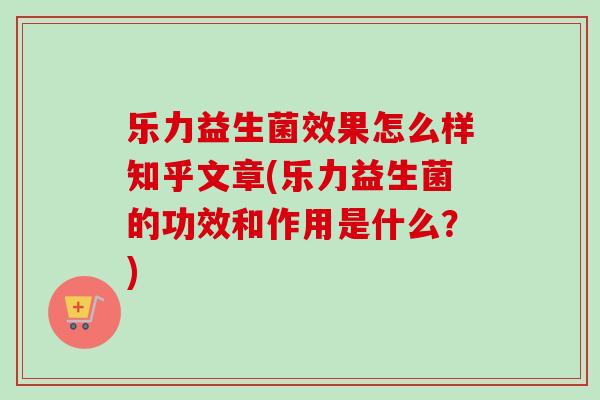 乐力益生菌效果怎么样知乎文章(乐力益生菌的功效和作用是什么?) 乐力益生菌效果怎么样知乎文章(乐力益生菌的功效和作用是什么?)