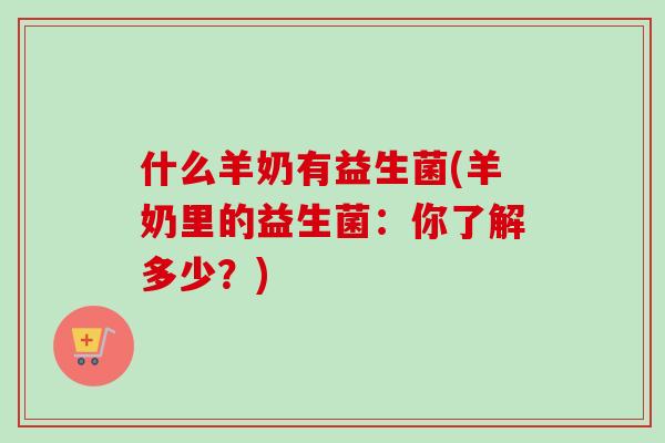 什么羊奶有益生菌(羊奶里的益生菌：你了解多少？)