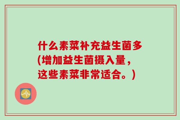 什么素菜补充益生菌多(增加益生菌摄入量，这些素菜非常适合。)