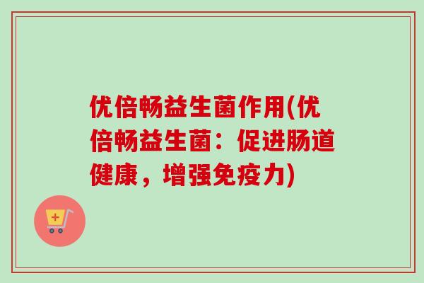优倍畅益生菌作用(优倍畅益生菌：促进肠道健康，增强力)