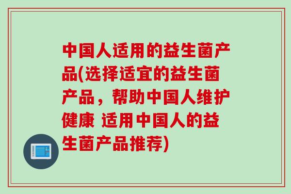 中国人适用的益生菌产品(选择适宜的益生菌产品,帮助中国人维护健康 适用中国人的益生菌产品推荐) 中国人适用的益生菌产品(选择适宜的益生菌产品,帮助中国人维护健康 适用中国人的益生菌产品推荐)