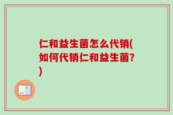 仁和益生菌怎么代销(如何代销仁和益生菌？)