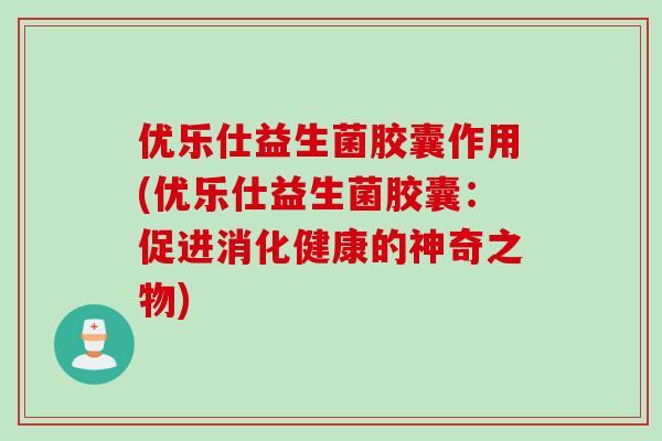 优乐仕益生菌胶囊作用(优乐仕益生菌胶囊:促进消化健康的神奇之物) 优乐仕益生菌胶囊作用(优乐仕益生菌胶囊:促进消化健康的神奇之物)