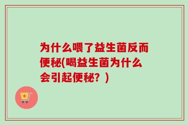 为什么喂了益生菌反而便秘(喝益生菌为什么会引起便秘？)