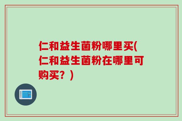 仁和益生菌粉哪里买(仁和益生菌粉在哪里可购买?) 仁和益生菌粉哪里买(仁和益生菌粉在哪里可购买?)
