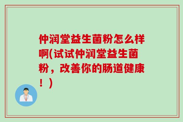 仲润堂益生菌粉怎么样啊(试试仲润堂益生菌粉，改善你的肠道健康！)