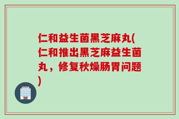 仁和益生菌黑芝麻丸(仁和推出黑芝麻益生菌丸,修复秋燥肠胃问题) 仁和益生菌黑芝麻丸(仁和推出黑芝麻益生菌丸,修复秋燥肠胃问题)