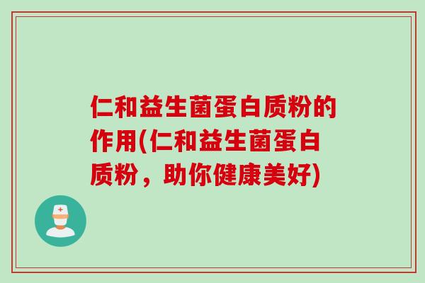 仁和益生菌蛋白质粉的作用(仁和益生菌蛋白质粉,助你健康美好) 仁和益生菌蛋白质粉的作用(仁和益生菌蛋白质粉,助你健康美好)
