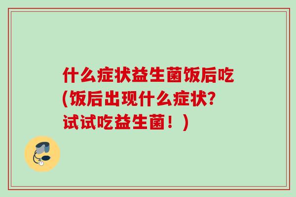什么症状益生菌饭后吃(饭后出现什么症状？试试吃益生菌！)