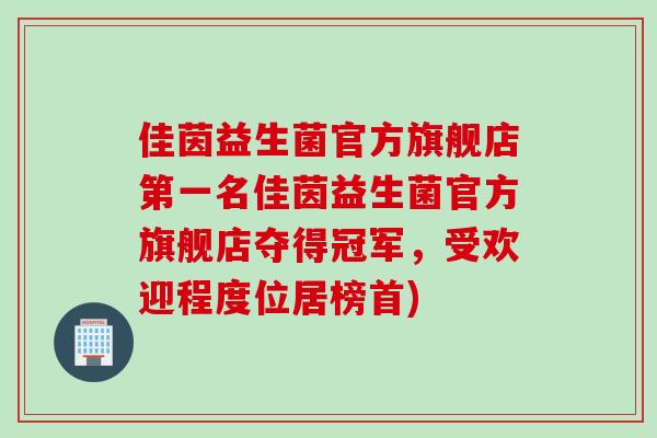 佳茵益生菌官方旗舰店第一名佳茵益生菌官方旗舰店夺得冠军，受欢迎程度位居榜首)